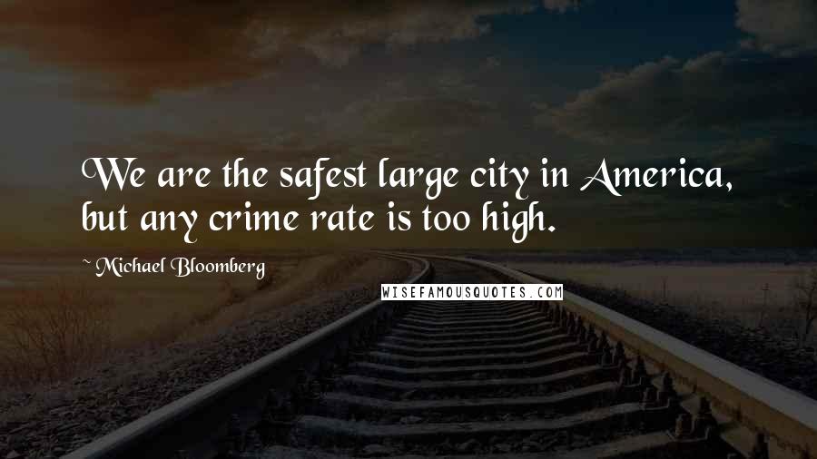 Michael Bloomberg Quotes: We are the safest large city in America, but any crime rate is too high.