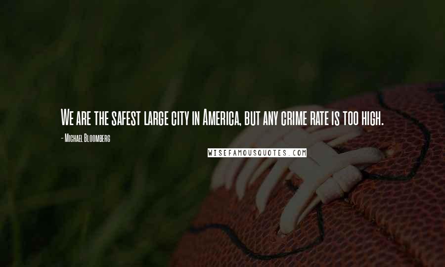 Michael Bloomberg Quotes: We are the safest large city in America, but any crime rate is too high.