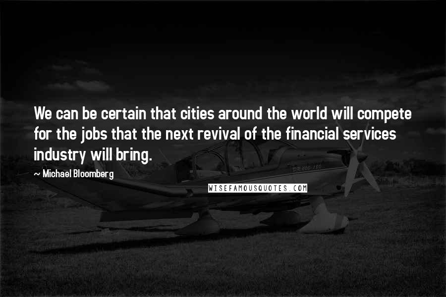 Michael Bloomberg Quotes: We can be certain that cities around the world will compete for the jobs that the next revival of the financial services industry will bring.