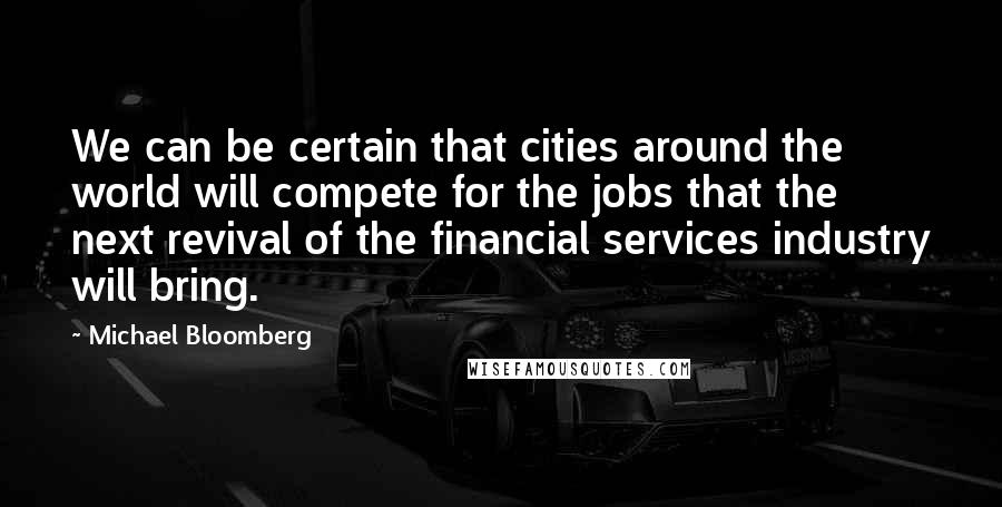 Michael Bloomberg Quotes: We can be certain that cities around the world will compete for the jobs that the next revival of the financial services industry will bring.