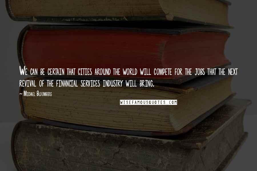 Michael Bloomberg Quotes: We can be certain that cities around the world will compete for the jobs that the next revival of the financial services industry will bring.