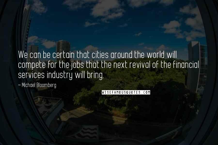 Michael Bloomberg Quotes: We can be certain that cities around the world will compete for the jobs that the next revival of the financial services industry will bring.