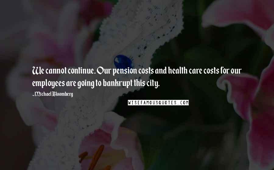 Michael Bloomberg Quotes: We cannot continue. Our pension costs and health care costs for our employees are going to bankrupt this city.