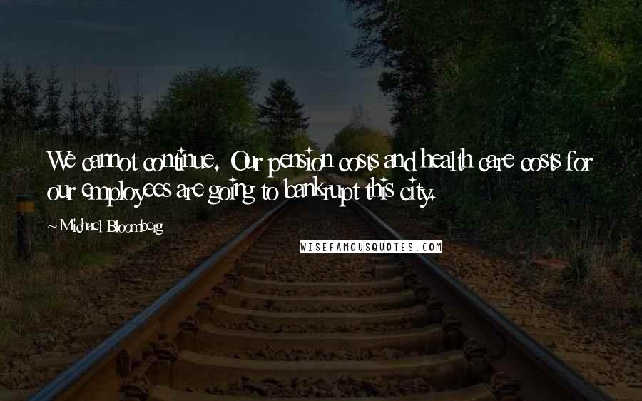 Michael Bloomberg Quotes: We cannot continue. Our pension costs and health care costs for our employees are going to bankrupt this city.