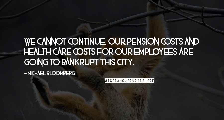 Michael Bloomberg Quotes: We cannot continue. Our pension costs and health care costs for our employees are going to bankrupt this city.