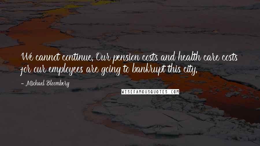 Michael Bloomberg Quotes: We cannot continue. Our pension costs and health care costs for our employees are going to bankrupt this city.