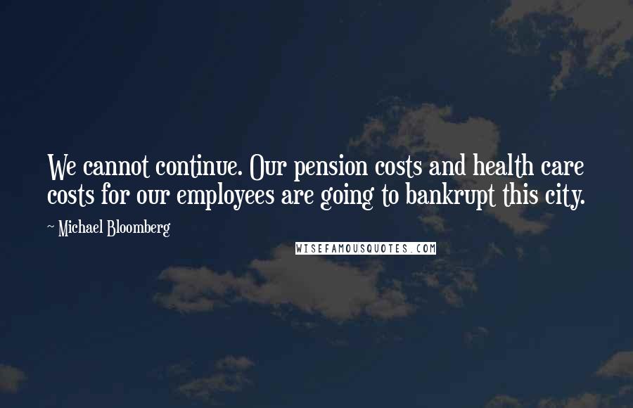 Michael Bloomberg Quotes: We cannot continue. Our pension costs and health care costs for our employees are going to bankrupt this city.