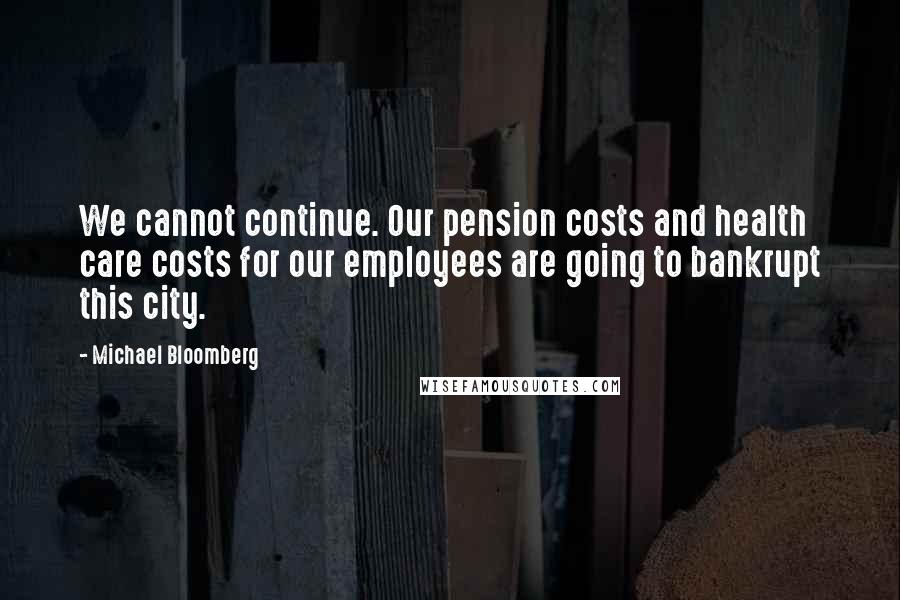 Michael Bloomberg Quotes: We cannot continue. Our pension costs and health care costs for our employees are going to bankrupt this city.