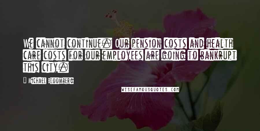 Michael Bloomberg Quotes: We cannot continue. Our pension costs and health care costs for our employees are going to bankrupt this city.
