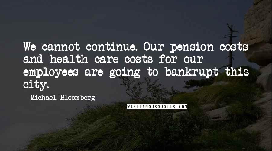 Michael Bloomberg Quotes: We cannot continue. Our pension costs and health care costs for our employees are going to bankrupt this city.