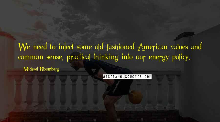 Michael Bloomberg Quotes: We need to inject some old-fashioned American values and common-sense, practical thinking into our energy policy.