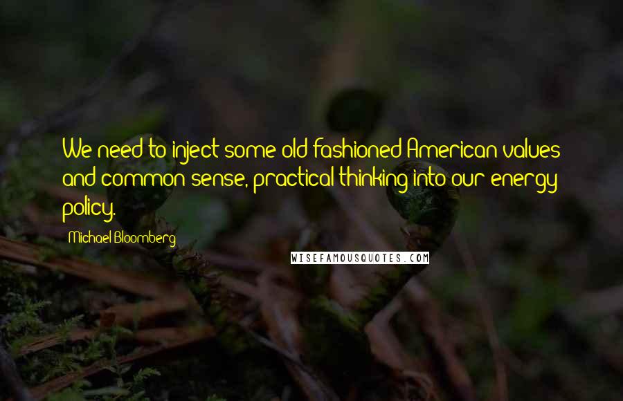 Michael Bloomberg Quotes: We need to inject some old-fashioned American values and common-sense, practical thinking into our energy policy.