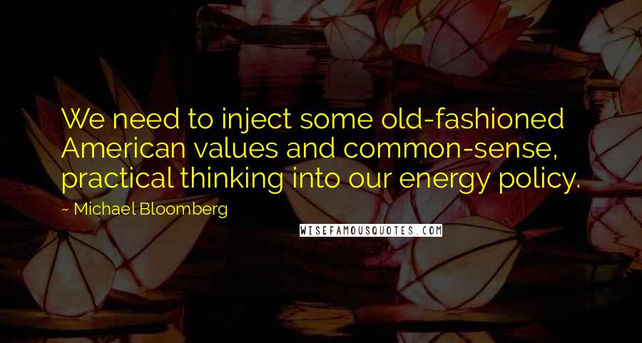 Michael Bloomberg Quotes: We need to inject some old-fashioned American values and common-sense, practical thinking into our energy policy.