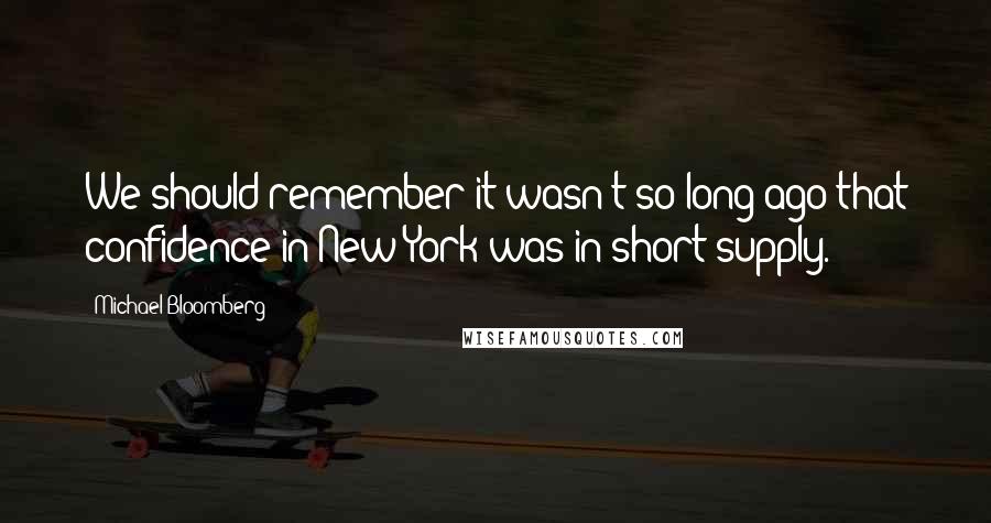 Michael Bloomberg Quotes: We should remember it wasn't so long ago that confidence in New York was in short supply.