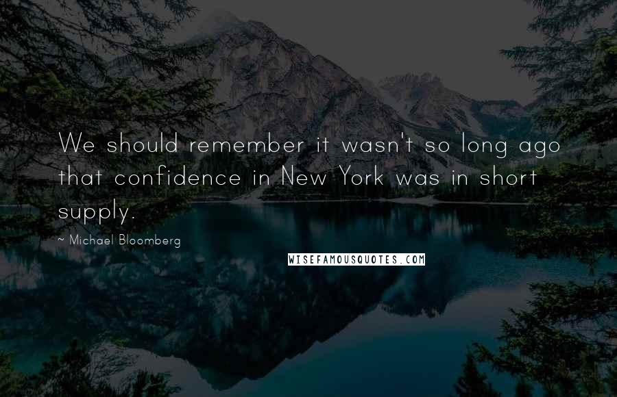 Michael Bloomberg Quotes: We should remember it wasn't so long ago that confidence in New York was in short supply.