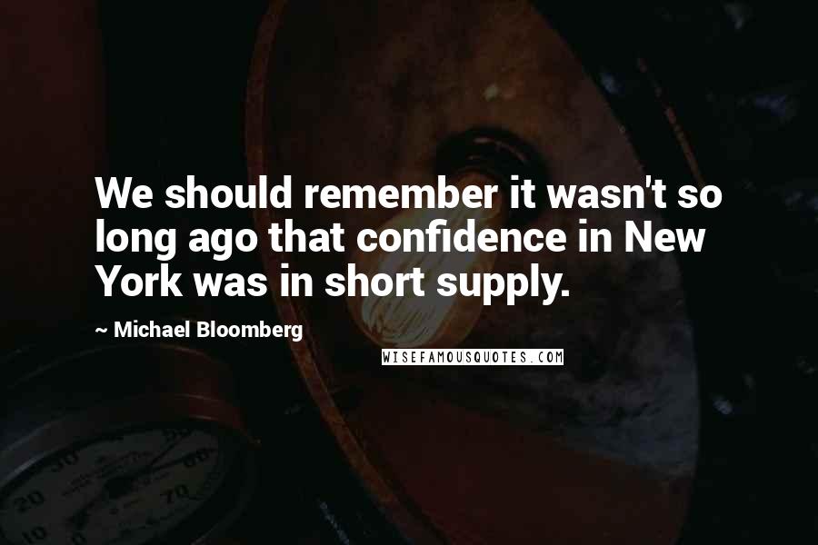 Michael Bloomberg Quotes: We should remember it wasn't so long ago that confidence in New York was in short supply.