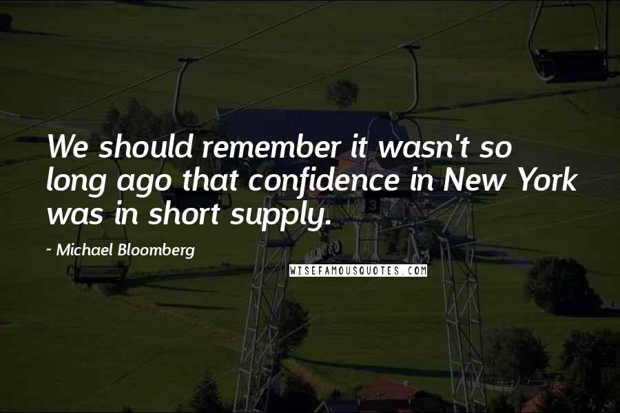 Michael Bloomberg Quotes: We should remember it wasn't so long ago that confidence in New York was in short supply.