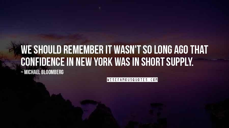 Michael Bloomberg Quotes: We should remember it wasn't so long ago that confidence in New York was in short supply.