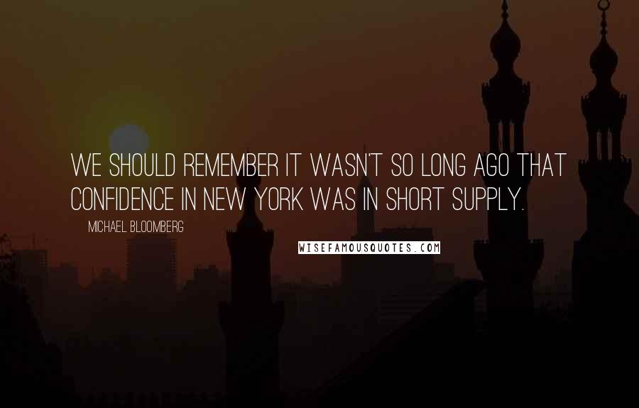 Michael Bloomberg Quotes: We should remember it wasn't so long ago that confidence in New York was in short supply.