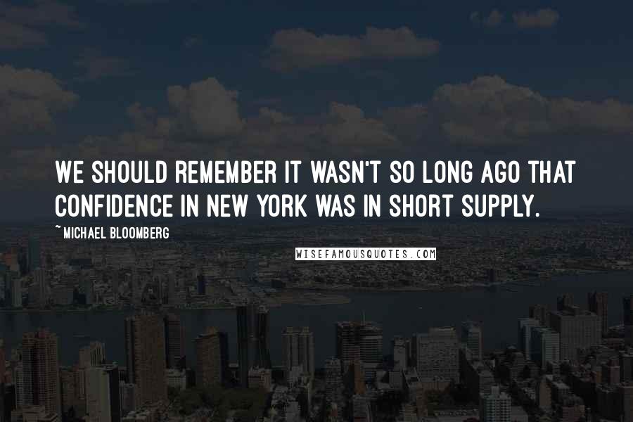 Michael Bloomberg Quotes: We should remember it wasn't so long ago that confidence in New York was in short supply.