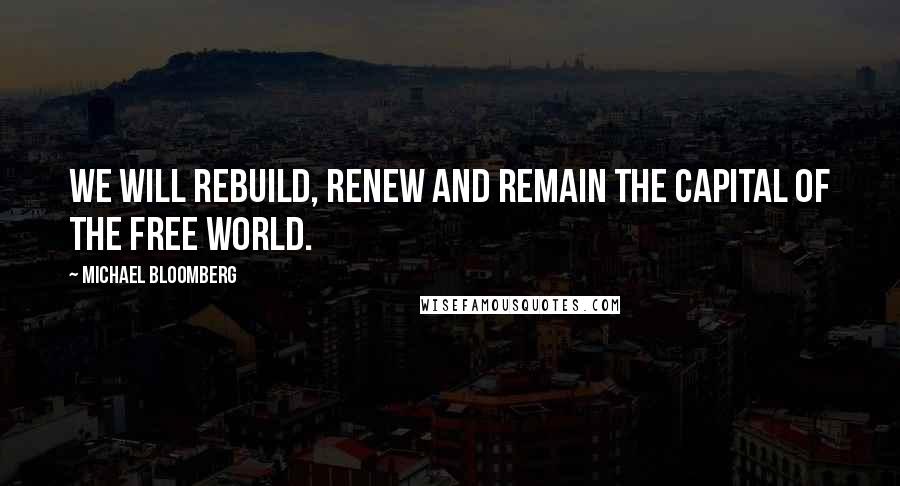 Michael Bloomberg Quotes: We will rebuild, renew and remain the capital of the free world.
