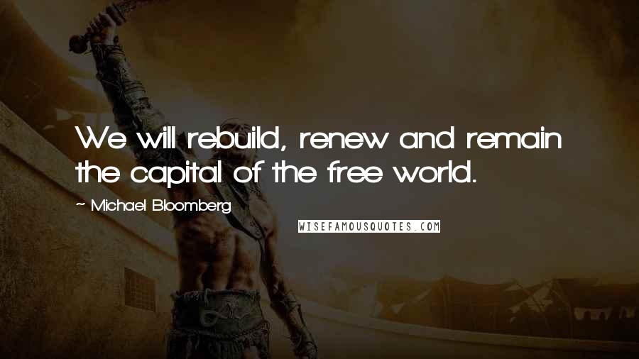 Michael Bloomberg Quotes: We will rebuild, renew and remain the capital of the free world.