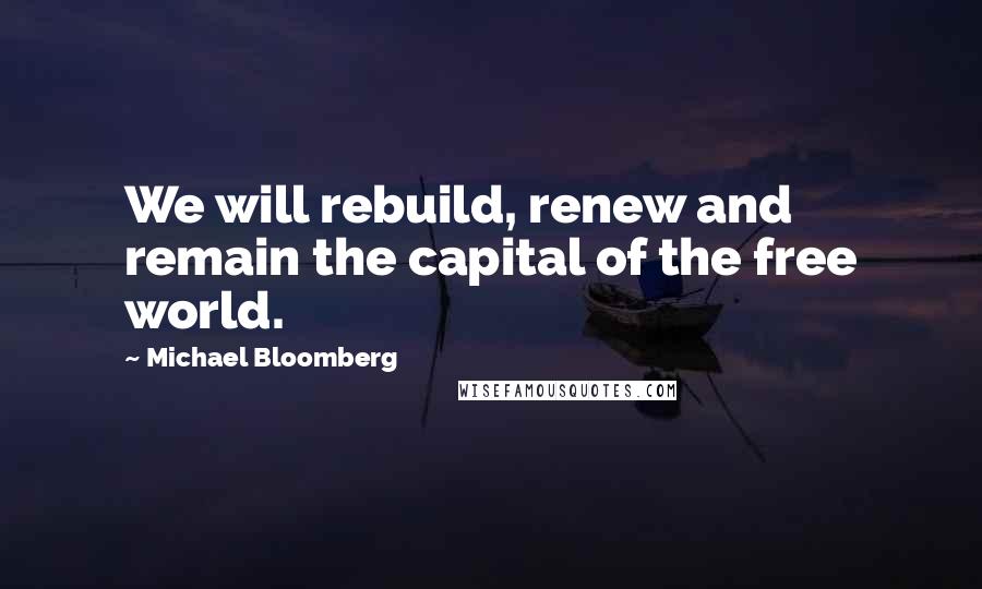 Michael Bloomberg Quotes: We will rebuild, renew and remain the capital of the free world.