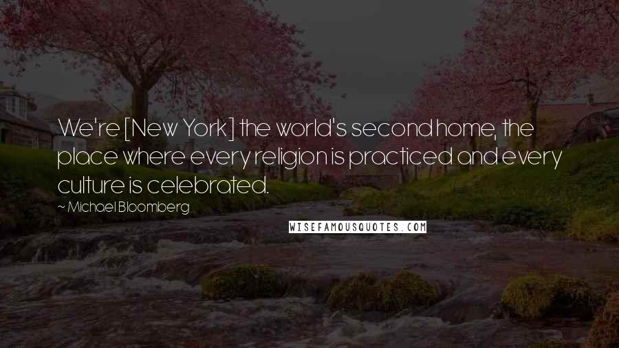 Michael Bloomberg Quotes: We're [New York] the world's second home, the place where every religion is practiced and every culture is celebrated.