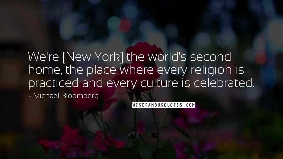 Michael Bloomberg Quotes: We're [New York] the world's second home, the place where every religion is practiced and every culture is celebrated.