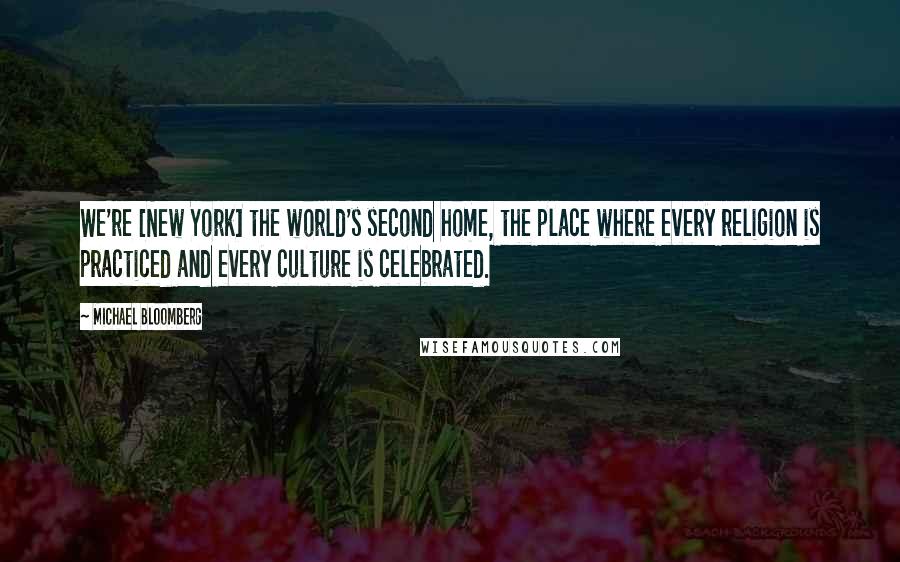 Michael Bloomberg Quotes: We're [New York] the world's second home, the place where every religion is practiced and every culture is celebrated.