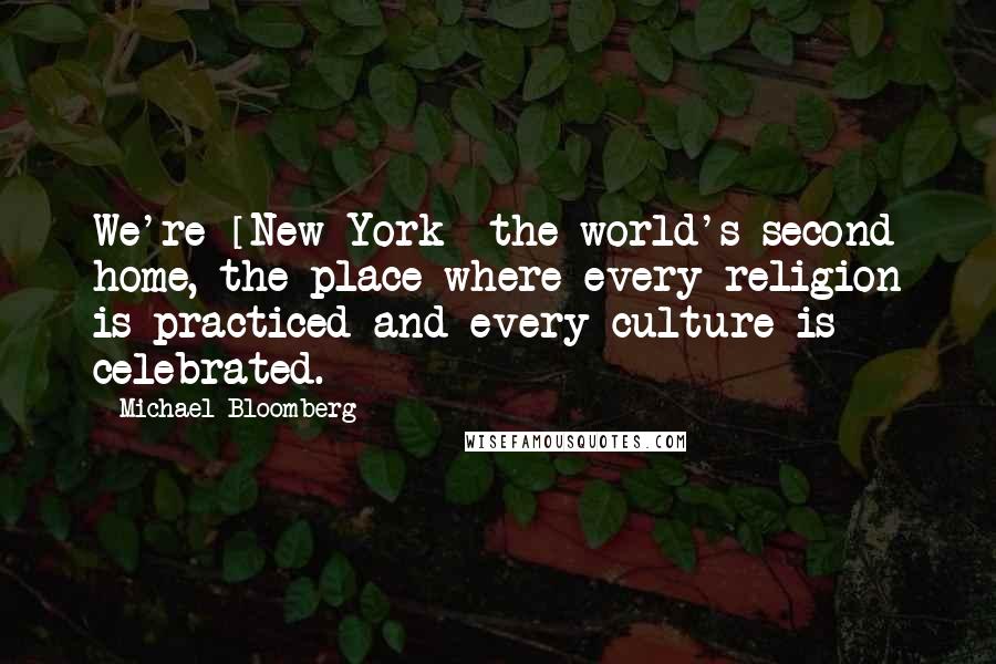 Michael Bloomberg Quotes: We're [New York] the world's second home, the place where every religion is practiced and every culture is celebrated.