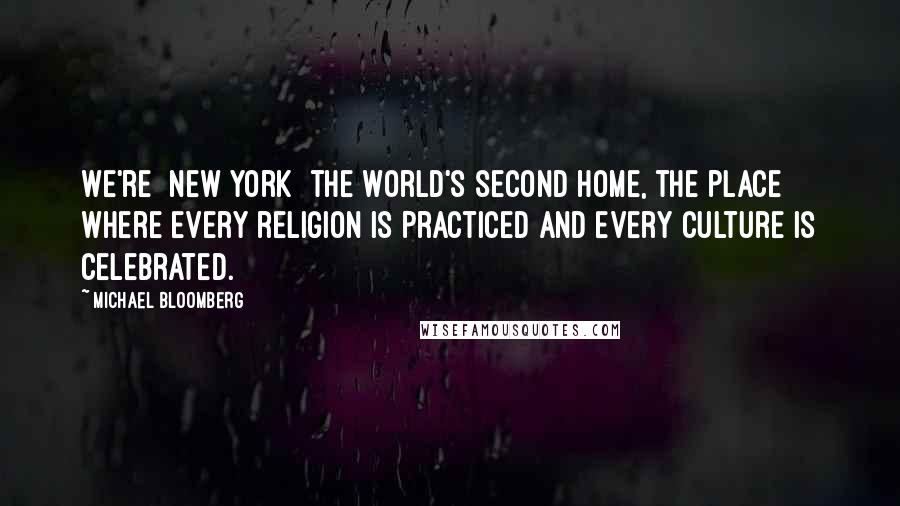 Michael Bloomberg Quotes: We're [New York] the world's second home, the place where every religion is practiced and every culture is celebrated.