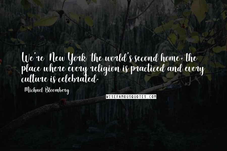 Michael Bloomberg Quotes: We're [New York] the world's second home, the place where every religion is practiced and every culture is celebrated.