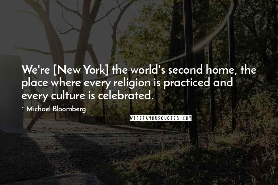 Michael Bloomberg Quotes: We're [New York] the world's second home, the place where every religion is practiced and every culture is celebrated.