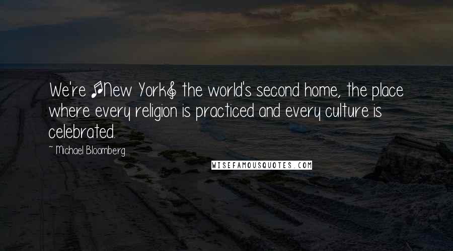 Michael Bloomberg Quotes: We're [New York] the world's second home, the place where every religion is practiced and every culture is celebrated.