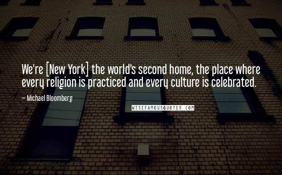 Michael Bloomberg Quotes: We're [New York] the world's second home, the place where every religion is practiced and every culture is celebrated.