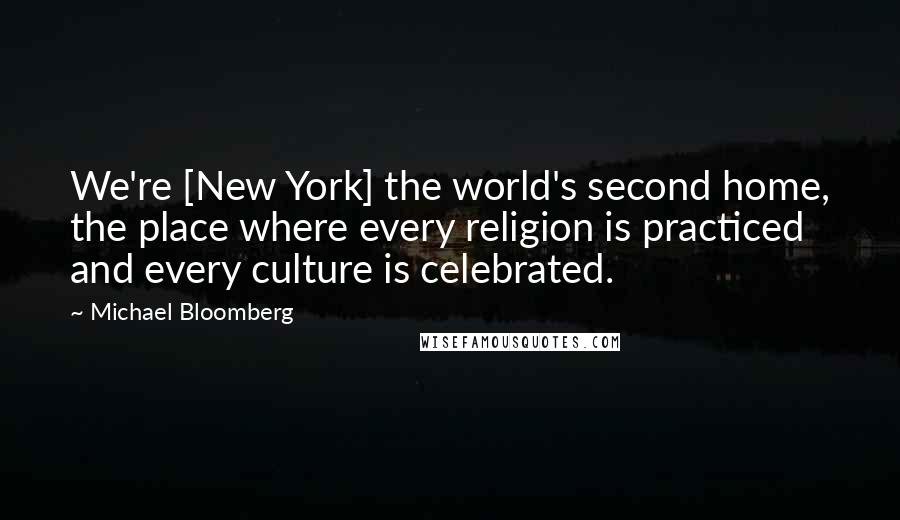 Michael Bloomberg Quotes: We're [New York] the world's second home, the place where every religion is practiced and every culture is celebrated.