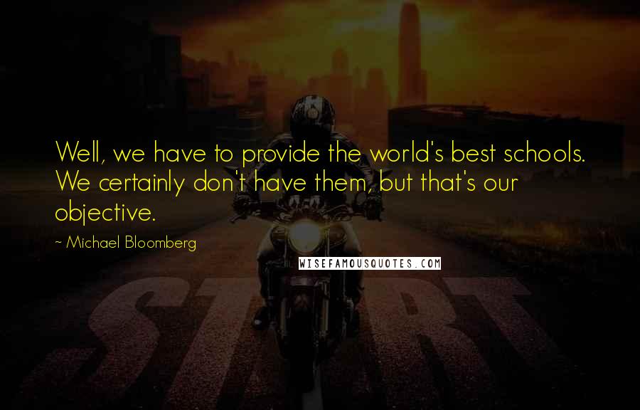 Michael Bloomberg Quotes: Well, we have to provide the world's best schools. We certainly don't have them, but that's our objective.