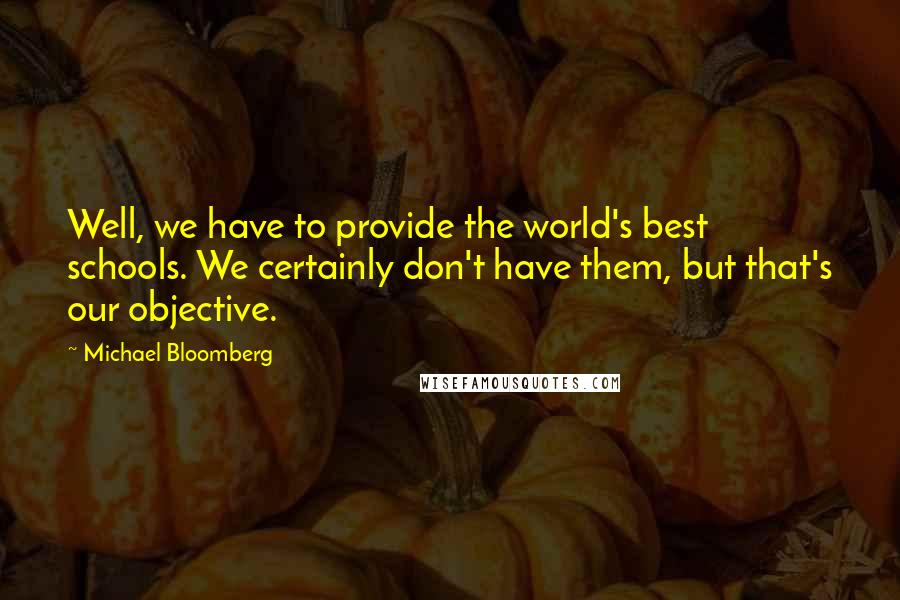 Michael Bloomberg Quotes: Well, we have to provide the world's best schools. We certainly don't have them, but that's our objective.