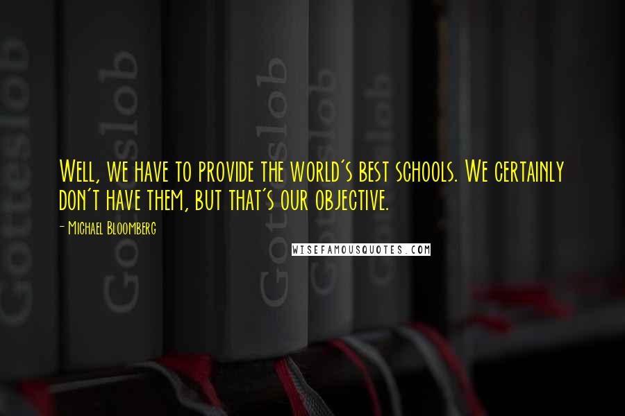 Michael Bloomberg Quotes: Well, we have to provide the world's best schools. We certainly don't have them, but that's our objective.