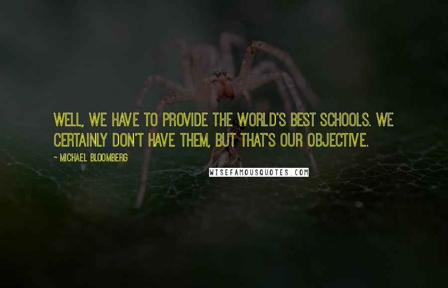 Michael Bloomberg Quotes: Well, we have to provide the world's best schools. We certainly don't have them, but that's our objective.