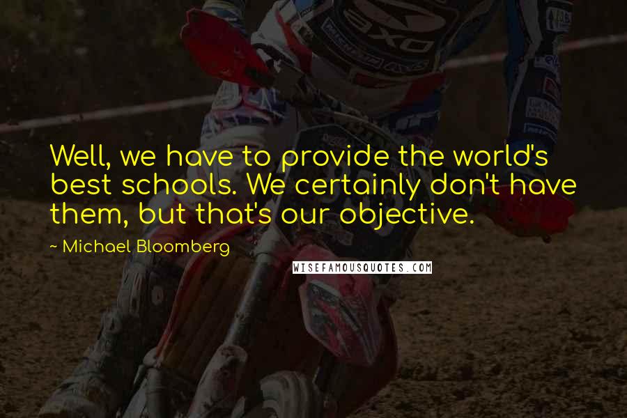 Michael Bloomberg Quotes: Well, we have to provide the world's best schools. We certainly don't have them, but that's our objective.