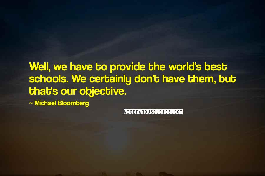 Michael Bloomberg Quotes: Well, we have to provide the world's best schools. We certainly don't have them, but that's our objective.