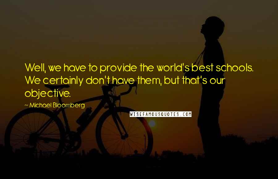 Michael Bloomberg Quotes: Well, we have to provide the world's best schools. We certainly don't have them, but that's our objective.