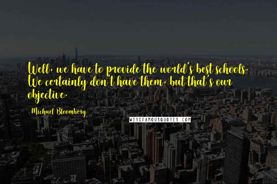 Michael Bloomberg Quotes: Well, we have to provide the world's best schools. We certainly don't have them, but that's our objective.