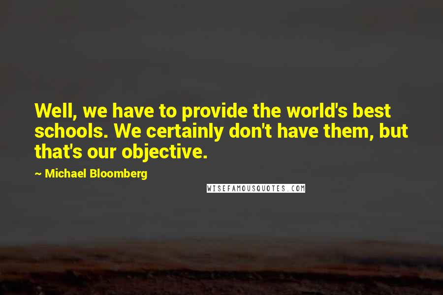 Michael Bloomberg Quotes: Well, we have to provide the world's best schools. We certainly don't have them, but that's our objective.