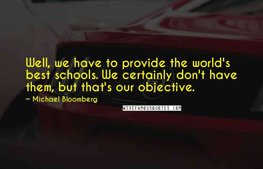 Michael Bloomberg Quotes: Well, we have to provide the world's best schools. We certainly don't have them, but that's our objective.