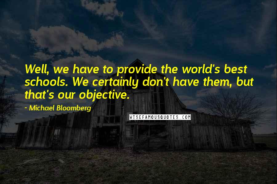 Michael Bloomberg Quotes: Well, we have to provide the world's best schools. We certainly don't have them, but that's our objective.