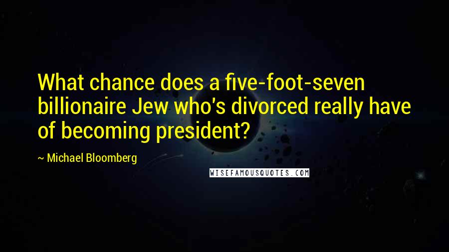 Michael Bloomberg Quotes: What chance does a five-foot-seven billionaire Jew who's divorced really have of becoming president?