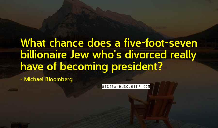 Michael Bloomberg Quotes: What chance does a five-foot-seven billionaire Jew who's divorced really have of becoming president?